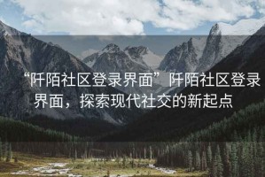 “阡陌社區(qū)登錄界面”阡陌社區(qū)登錄界面，探索現(xiàn)代社交的新起點(diǎn)