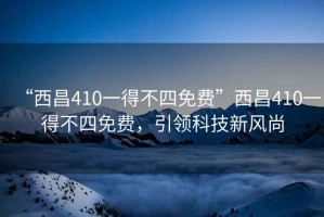 “西昌410一得不四免費(fèi)”西昌410一得不四免費(fèi)，引領(lǐng)科技新風(fēng)尚