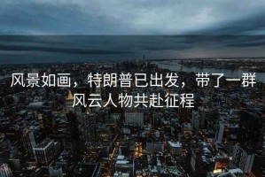 風(fēng)景如畫(huà)，特朗普已出發(fā)，帶了一群風(fēng)云人物共赴征程
