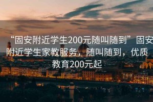 “固安附近學(xué)生200元隨叫隨到”固安附近學(xué)生家教服務(wù)，隨叫隨到，優(yōu)質(zhì)教育200元起