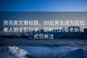 資訊類文章標題，00后男生成為百位老人的全職孫子，新時代的敬老新模式引關注