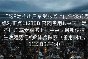 “約P足不出戶享受服務(wù)上門任你挑選絕對(duì)正點(diǎn)1123BB.官網(wǎng)備用1.中國”足不出戶享受服務(wù)上門—中國最新便捷生活趨勢與約P體驗(yàn)探索（備用網(wǎng)址，1123BB.官網(wǎng)）