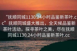“撫順同城1130.24小時(shí)品鑒新茶葉.cc”撫順同城盛大推出，全天候品鑒新茶葉活動(dòng)，探尋茶葉之美，盡在撫順同城1130.24小時(shí)品鑒新茶葉.cc