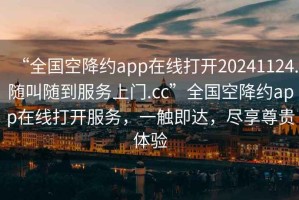 “全國空降約app在線打開20241124.隨叫隨到服務(wù)上門.cc”全國空降約app在線打開服務(wù)，一觸即達(dá)，盡享尊貴體驗(yàn)