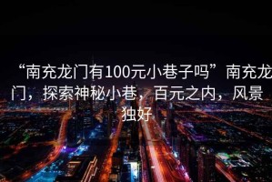 “南充龍門有100元小巷子嗎”南充龍門，探索神秘小巷，百元之內，風景獨好