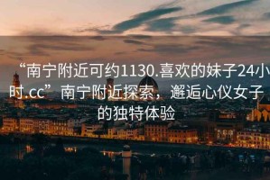 “南寧附近可約1130.喜歡的妹子24小時(shí).cc”南寧附近探索，邂逅心儀女子的獨(dú)特體驗(yàn)