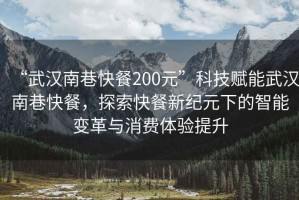 “武漢南巷快餐200元”科技賦能武漢南巷快餐，探索快餐新紀(jì)元下的智能變革與消費(fèi)體驗(yàn)提升