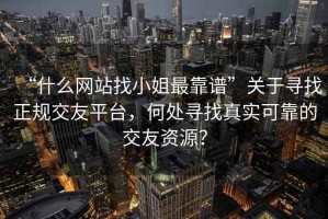 “什么網(wǎng)站找小姐最靠譜”關(guān)于尋找正規(guī)交友平臺，何處尋找真實(shí)可靠的交友資源？