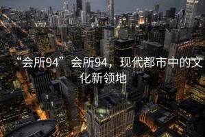 “會(huì)所94”會(huì)所94，現(xiàn)代都市中的文化新領(lǐng)地
