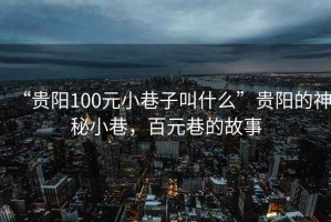 “貴陽100元小巷子叫什么”貴陽的神秘小巷，百元巷的故事