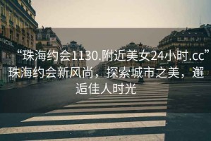 “珠海約會1130.附近美女24小時.cc”珠海約會新風尚，探索城市之美，邂逅佳人時光