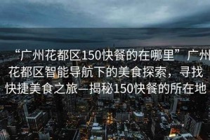 “廣州花都區(qū)150快餐的在哪里”廣州花都區(qū)智能導(dǎo)航下的美食探索，尋找快捷美食之旅—揭秘150快餐的所在地