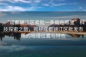 “成都錦江區(qū)賣批一條街在哪里”科技探索之旅，揭秘成都錦江區(qū)批發(fā)市場的地理位置與特色