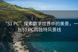 “51 PC”探索數(shù)字世界中的美景，一臺(tái)51 PC的獨(dú)特風(fēng)景線