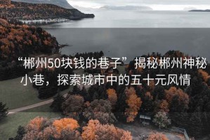“郴州50塊錢的巷子”揭秘郴州神秘小巷，探索城市中的五十元風(fēng)情