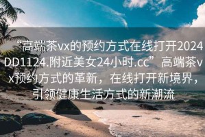 “高端茶vx的預(yù)約方式在線打開(kāi)2024DD1124.附近美女24小時(shí).cc”高端茶vx預(yù)約方式的革新，在線打開(kāi)新境界，引領(lǐng)健康生活方式的新潮流