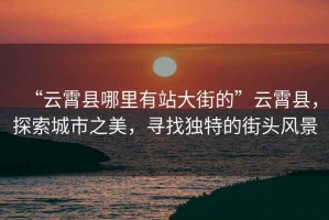 “云霄縣哪里有站大街的”云霄縣，探索城市之美，尋找獨(dú)特的街頭風(fēng)景