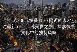 “江蘇300元快餐1130.附近的人24小時(shí)最新.cc”江蘇美食之旅，探索快餐文化中的獨(dú)特風(fēng)味