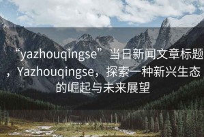 “yazhouqingse”當(dāng)日新聞文章標(biāo)題，Yazhouqingse，探索一種新興生態(tài)的崛起與未來(lái)展望