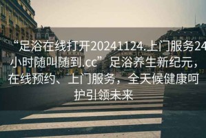 “足浴在線打開(kāi)20241124.上門服務(wù)24小時(shí)隨叫隨到.cc”足浴養(yǎng)生新紀(jì)元，在線預(yù)約、上門服務(wù)，全天候健康呵護(hù)引領(lǐng)未來(lái)