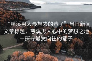 “慈溪男人最想去的巷子”當(dāng)日新聞文章標(biāo)題，慈溪男人心中的夢想之地—探尋最受向往的巷子