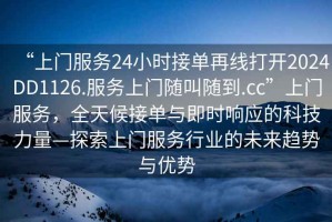 “上門服務(wù)24小時(shí)接單再線打開2024DD1126.服務(wù)上門隨叫隨到.cc”上門服務(wù)，全天候接單與即時(shí)響應(yīng)的科技力量—探索上門服務(wù)行業(yè)的未來趨勢與優(yōu)勢