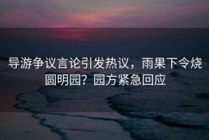 導(dǎo)游爭議言論引發(fā)熱議，雨果下令燒圓明園？園方緊急回應(yīng)
