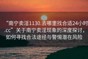 “南寧賣淫1130.去哪里找合適24小時.cc”關于南寧賣淫現(xiàn)象的深度探討，如何尋找合法途徑與警惕潛在風險