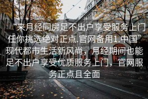 “來(lái)月經(jīng)同房足不出戶享受服務(wù)上門任你挑選絕對(duì)正點(diǎn).官網(wǎng)備用1.中國(guó)”現(xiàn)代都市生活新風(fēng)尚，月經(jīng)期間也能足不出戶享受優(yōu)質(zhì)服務(wù)上門，官網(wǎng)服務(wù)正點(diǎn)且全面