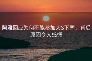 阿雅回應(yīng)為何不能參加大S下葬，背后原因令人感慨