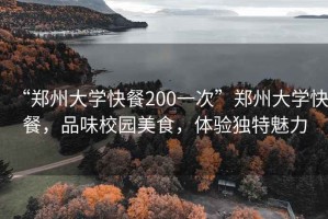 “鄭州大學(xué)快餐200一次”鄭州大學(xué)快餐，品味校園美食，體驗(yàn)獨(dú)特魅力