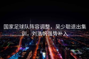 國家足球隊(duì)陣容調(diào)整，吳少聰退出集訓(xùn)，劉浩帆強(qiáng)勢(shì)補(bǔ)入