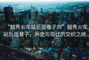 “越秀火車站后面巷子的”越秀火車站后面巷子，歷史與現(xiàn)代的交織之地
