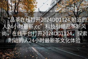 “品茶在線打開2024DD1124.附近的人24小時(shí)最新.cc”科技引領(lǐng)品茶新風(fēng)尚，在線平臺打開2024DD1124，探索附近的人24小時(shí)最新茶文化體驗(yàn)