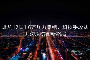 北約12國1.6萬兵力集結(jié)，科技手段助力邊境防御新格局