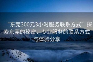 “東莞300元3小時(shí)服務(wù)聯(lián)系方式”探索東莞的秘密，專(zhuān)業(yè)服務(wù)的聯(lián)系方式與體驗(yàn)分享