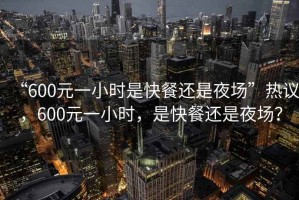 “600元一小時(shí)是快餐還是夜場(chǎng)”熱議，600元一小時(shí)，是快餐還是夜場(chǎng)？