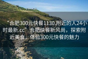 “合肥300元快餐1130.附近的人24小時(shí)最新.cc”合肥快餐新風(fēng)尚，探索附近美食，體驗(yàn)300元快餐的魅力