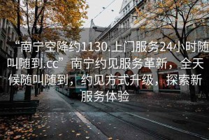 “南寧空降約1130.上門(mén)服務(wù)24小時(shí)隨叫隨到.cc”南寧約見(jiàn)服務(wù)革新，全天候隨叫隨到，約見(jiàn)方式升級(jí)，探索新服務(wù)體驗(yàn)