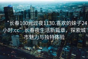 “長春100元過夜1130.喜歡的妹子24小時.cc”長春夜生活新篇章，探索城市魅力與獨特體驗
