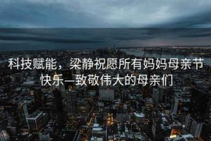 科技賦能，梁靜祝愿所有媽媽母親節(jié)快樂—致敬偉大的母親們