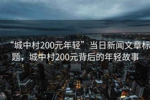 “城中村200元年輕”當(dāng)日新聞文章標(biāo)題，城中村200元背后的年輕故事