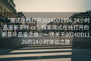 “莞式在線打開2024DD1126.24小時(shí)品鑒新茶葉.cc”探索莞式在線打開的新茶葉品鑒之旅，一場(chǎng)關(guān)于2024DD1126的24小時(shí)體驗(yàn)之旅