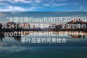 “全國(guó)空降約app在線打開(kāi)2024DD1126.24小時(shí)品鑒新茶葉.cc”全國(guó)空降約app在線打開(kāi)的新時(shí)代，探索科技與茶葉品鑒的完美結(jié)合