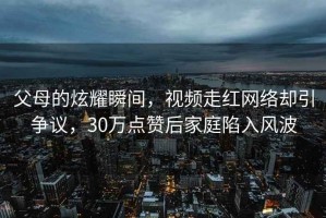 父母的炫耀瞬間，視頻走紅網(wǎng)絡(luò)卻引爭(zhēng)議，30萬(wàn)點(diǎn)贊后家庭陷入風(fēng)波
