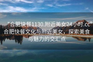 “合肥快餐1130.附近美女24小時.cc”合肥快餐文化與附近美女，探索美食與魅力的交匯點(diǎn)