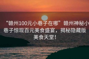 “贛州100元小巷子在哪”贛州神秘小巷子驚現(xiàn)百元美食盛宴，揭秘隱藏版美食天堂！