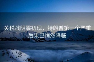 關(guān)稅戰(zhàn)陰霾初現(xiàn)，特朗普第一個(gè)嚴(yán)重后果已悄然降臨