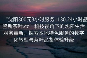 “沈陽300元3小時服務(wù)1130.24小時品鑒新茶葉.cc”科技視角下的沈陽生活服務(wù)革新，探索本地特色服務(wù)的數(shù)字化轉(zhuǎn)型與茶葉品鑒體驗升級