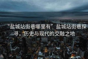 “鹽城站街巷哪里有”鹽城站街巷探尋，歷史與現(xiàn)代的交融之地